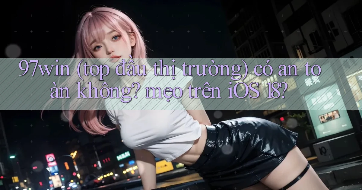 97win (top đầu thị trường) có an toàn không mẹo trên iOS 18
