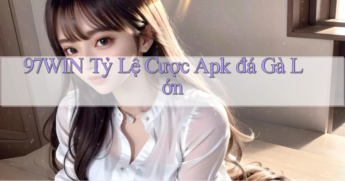 97win  tỷ lệ cược apk đá gà lớn