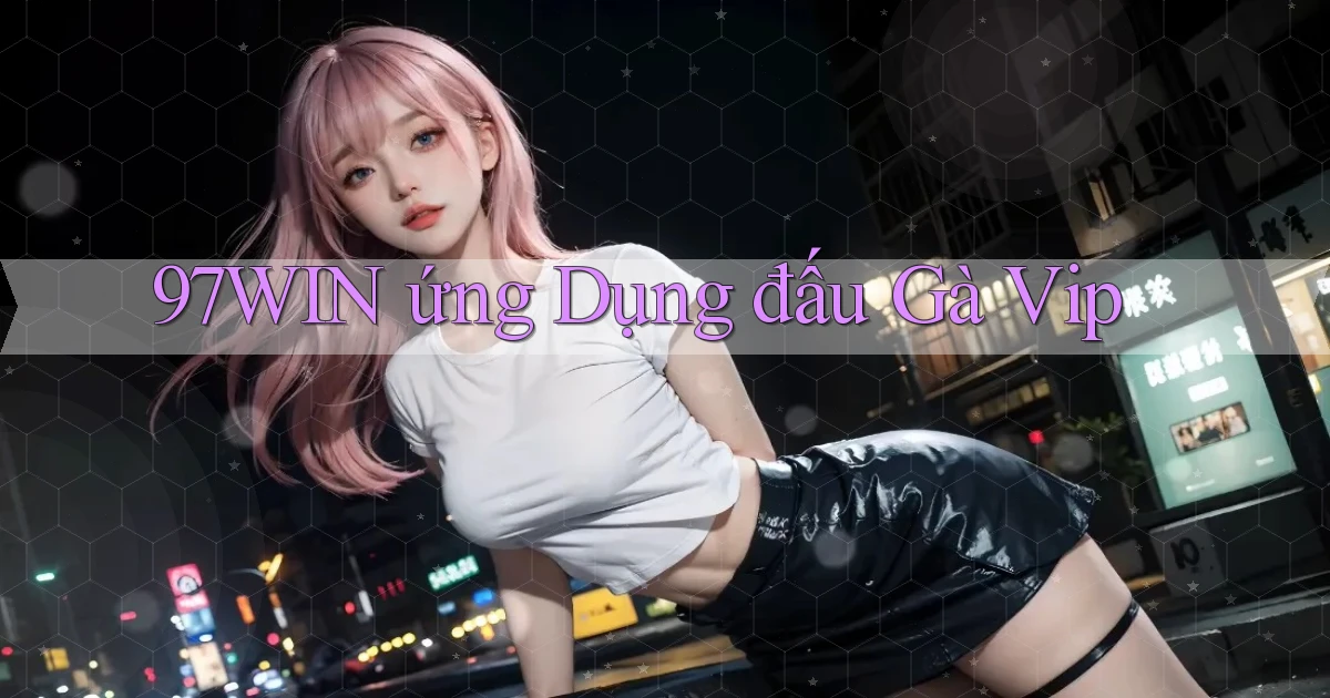 97win  ứng dụng đấu gà vip