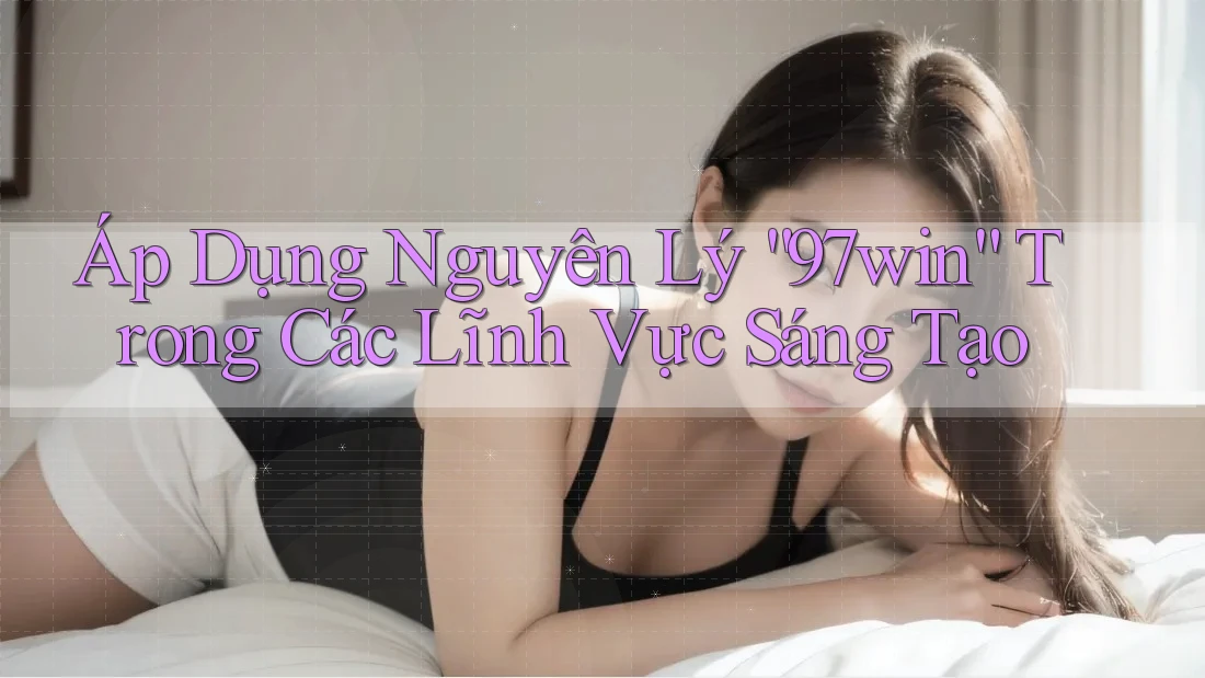 Áp Dụng Nguyên Lý “97win” Trong Các Lĩnh Vực Sáng Tạo
