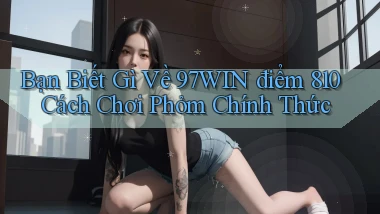 Bạn biết gì về 97win điểm 810 cách chơi phỏm   chính thức