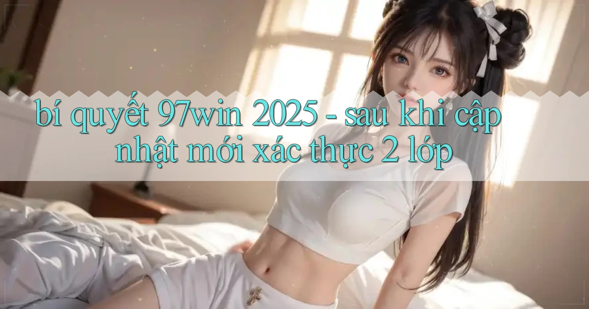 bí quyết 97win 2025   sau khi cập nhật mới xác thực 2 lớp