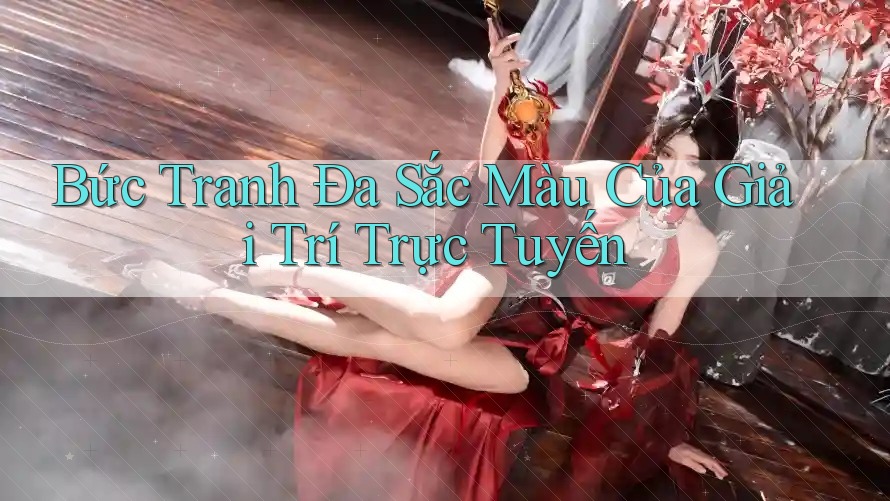 Bức Tranh Đa Sắc Màu Của Giải Trí Trực Tuyến Bức Tranh Đa Sắc Màu Của Giải Trí Trực Tuyến