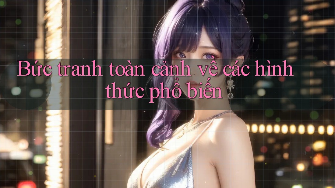 Bức Tranh Toàn Cảnh Về Các Hình Thức Phổ Biến Bức Tranh Toàn Cảnh Về Các Hình Thức Phổ Biến