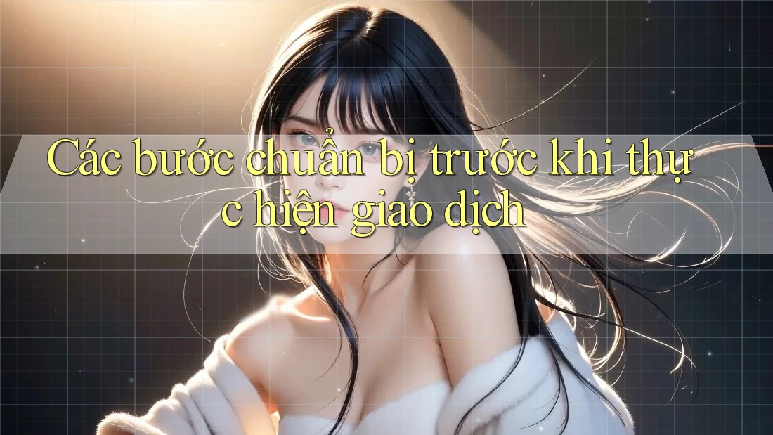 Các Bước Chuẩn Bị Trước Khi Thực Hiện Giao Dịch Các Bước Chuẩn Bị Trước Khi Thực Hiện Giao Dịch