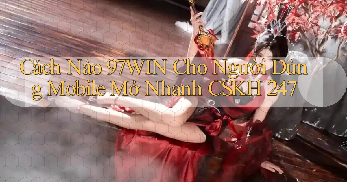 Cách nào 97win cho người dùng mobile   mở nhanh CSKH 247