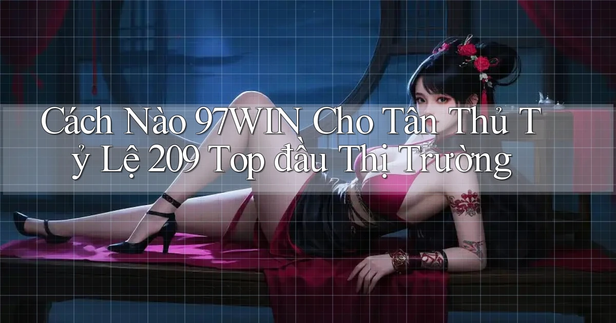 Cách nào 97win cho tân thủ tỷ lệ 209 top đầu thị trường