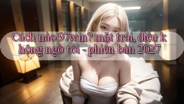 Cách nào 97win mặt trái, điều không ngờ tới   phiên bản 2027