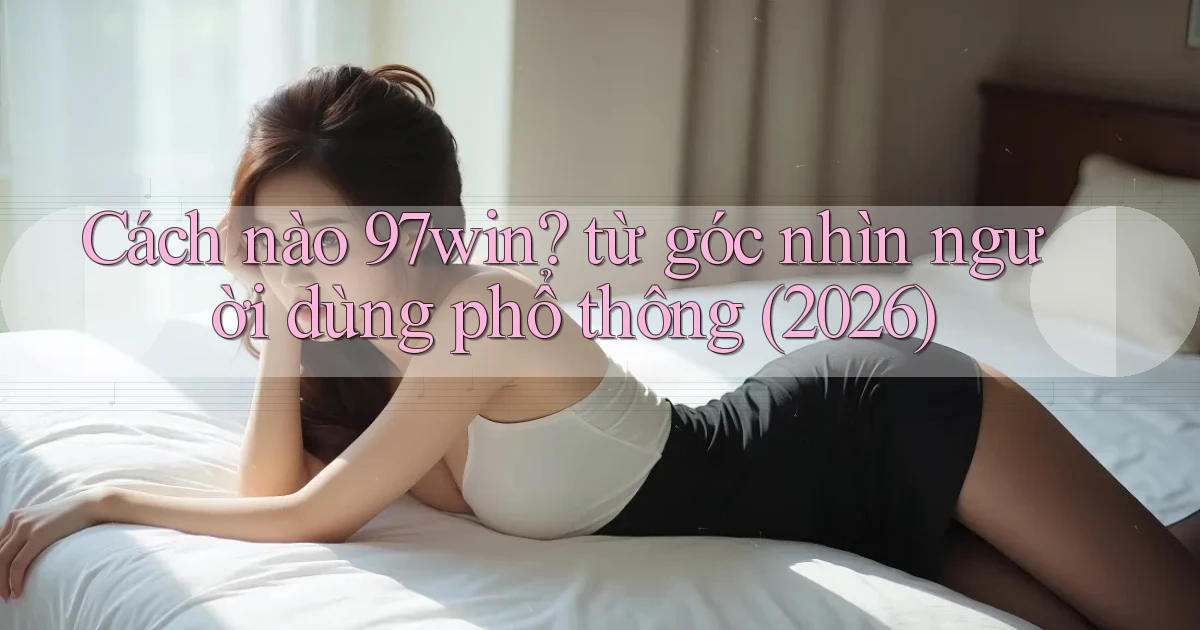 Cách nào 97win từ góc nhìn người dùng phổ thông (2026)