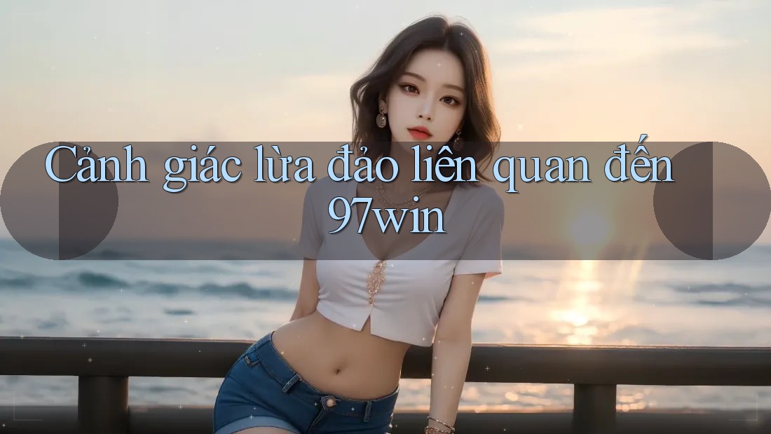 Cảnh giác lừa đảo liên quan đến 97win