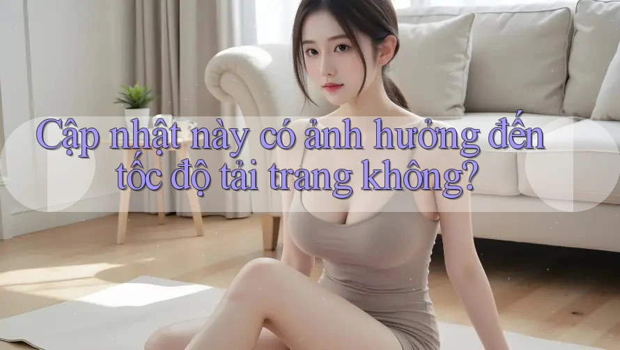 Cập nhật này có ảnh hưởng đến tốc độ tải trang không? Cập nhật này có ảnh hưởng đến tốc độ tải trang không?