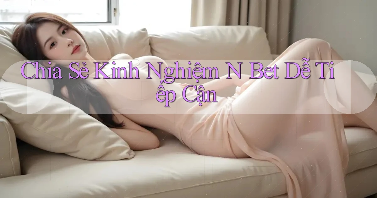 chia sẻ kinh nghiệm n bet dễ tiếp cận
