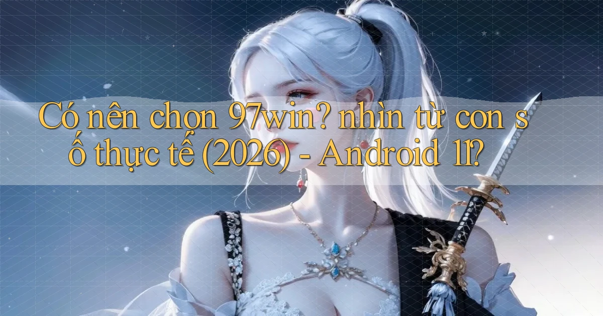 Có nên chọn 97win nhìn từ con số thực tế (2026)   Android 11