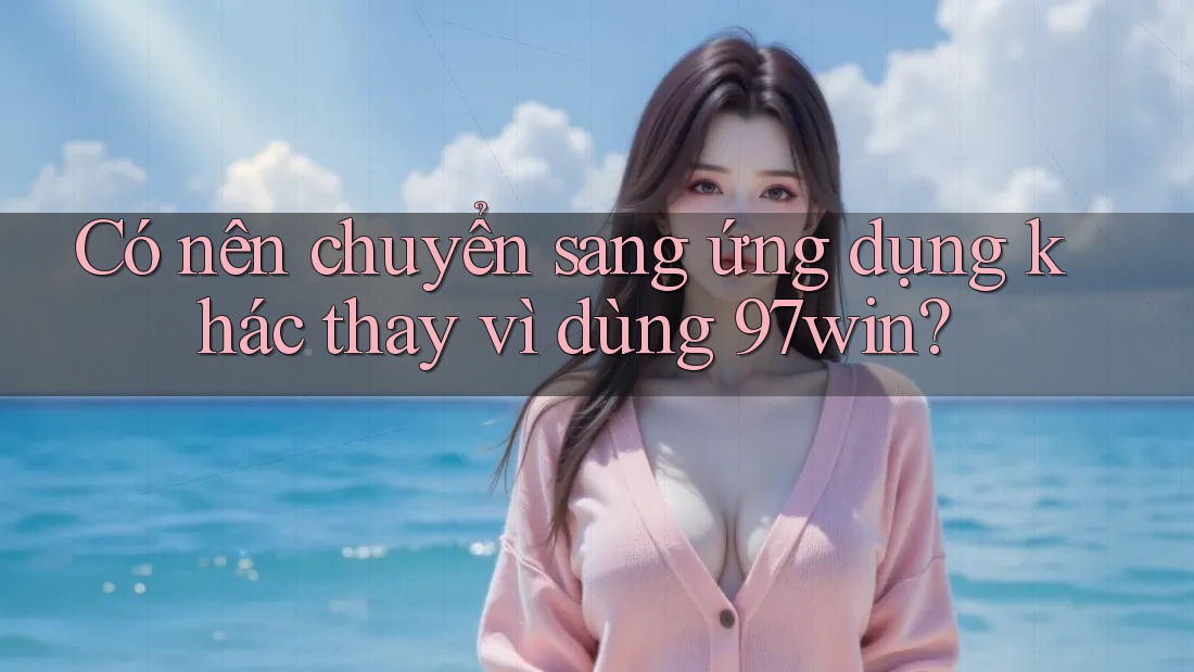Có nên chuyển sang ứng dụng khác thay vì dùng 97win? Có nên chuyển sang ứng dụng khác thay vì dùng 97win?