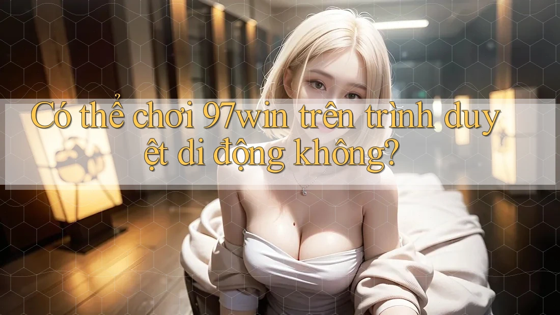 Có thể chơi 97win trên trình duyệt di động không?