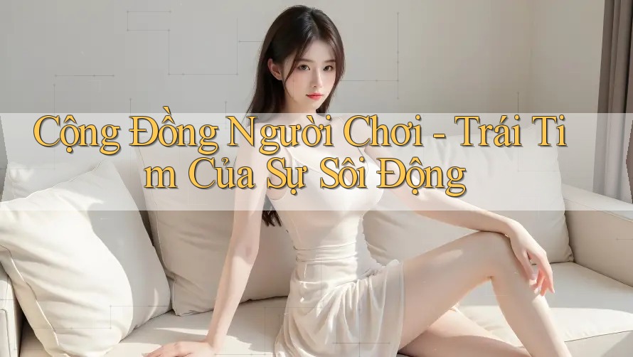 Cộng Đồng Người Chơi - Trái Tim Của Sự Sôi Động Cộng Đồng Người Chơi - Trái Tim Của Sự Sôi Động