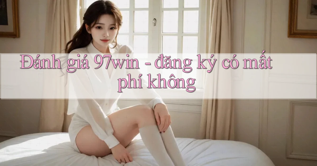 Đánh giá 97win   đăng ký có mất phí không