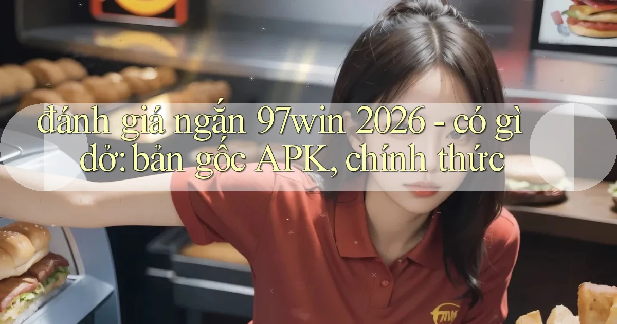 đánh giá ngắn 97win 2026   có gì dở bản gốc APK, chính thức