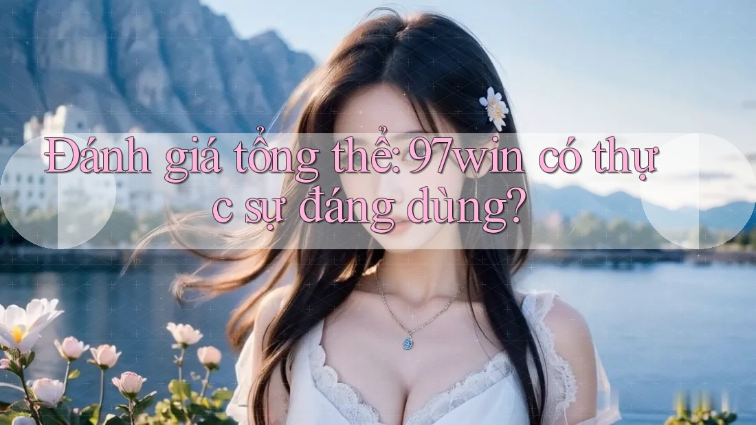 Đánh giá tổng thể: 97win có thực sự đáng dùng? Đánh giá tổng thể: 97win có thực sự đáng dùng?