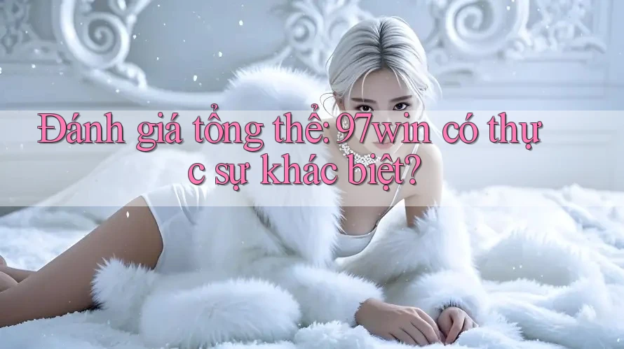 Đánh giá tổng thể: 97win có thực sự khác biệt? Đánh giá tổng thể: 97win có thực sự khác biệt?
