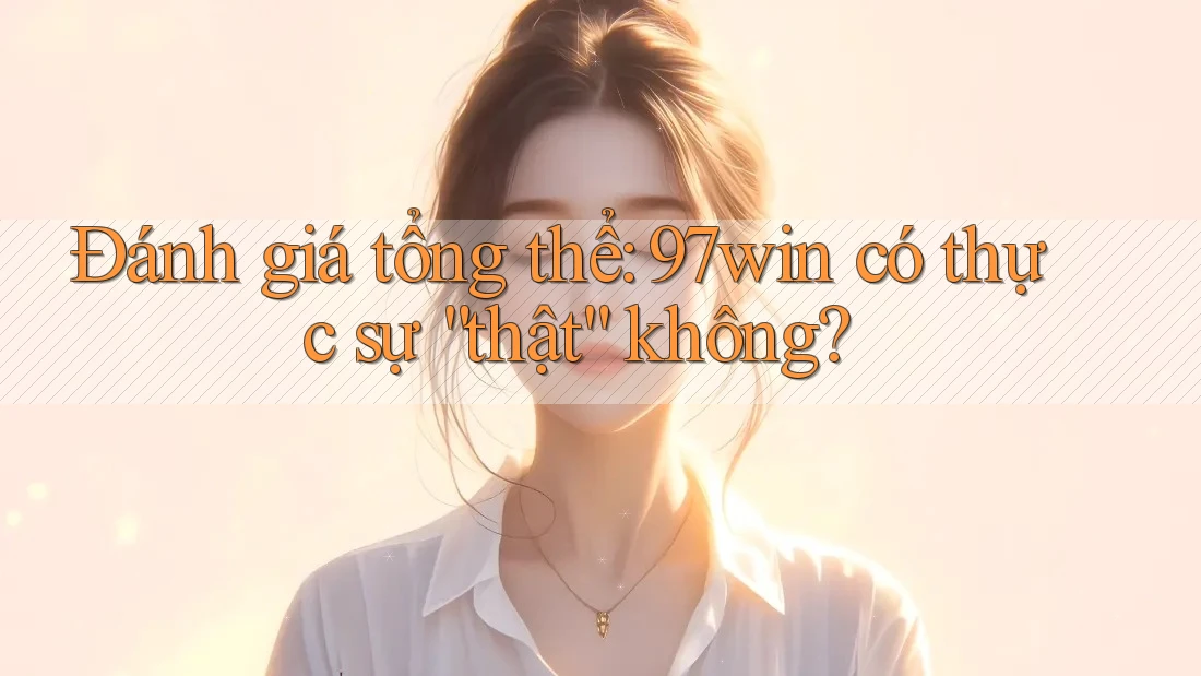 Đánh giá tổng thể: 97win có thực sự “thật” không? Đánh giá tổng thể: 97win có thực sự “thật” không?