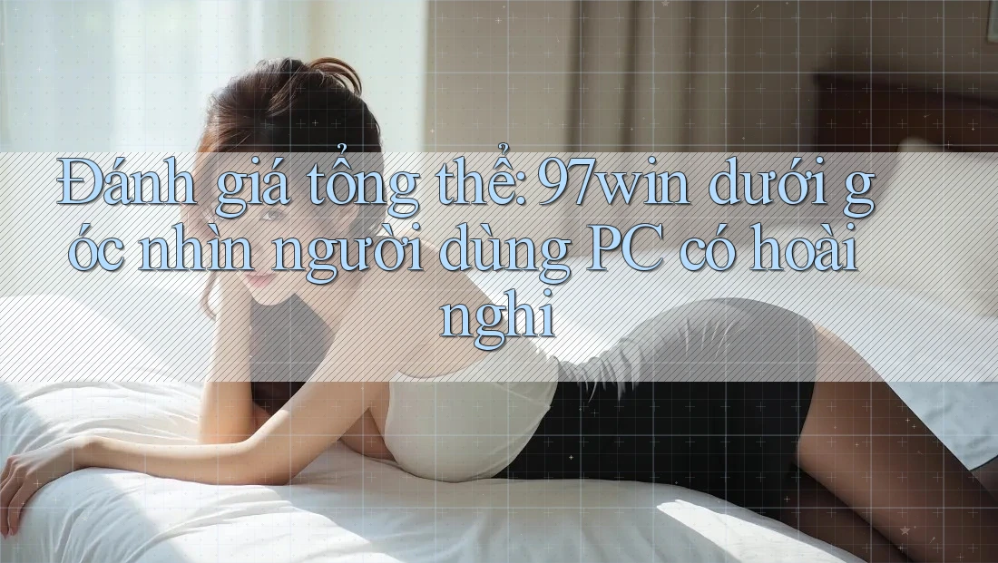 Đánh giá tổng thể: 97win dưới góc nhìn người dùng PC có hoài nghi Đánh giá tổng thể: 97win dưới góc nhìn người dùng PC có hoài nghi
