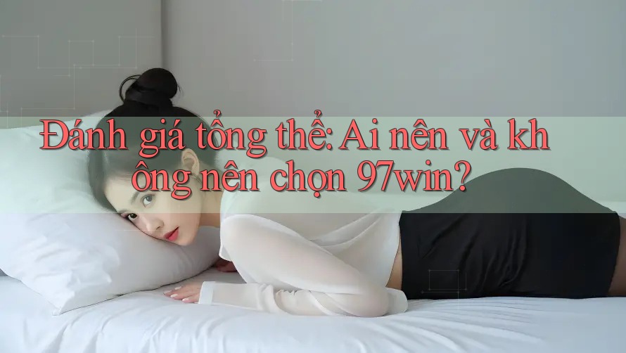 Đánh giá tổng thể: Ai nên và không nên chọn 97win?