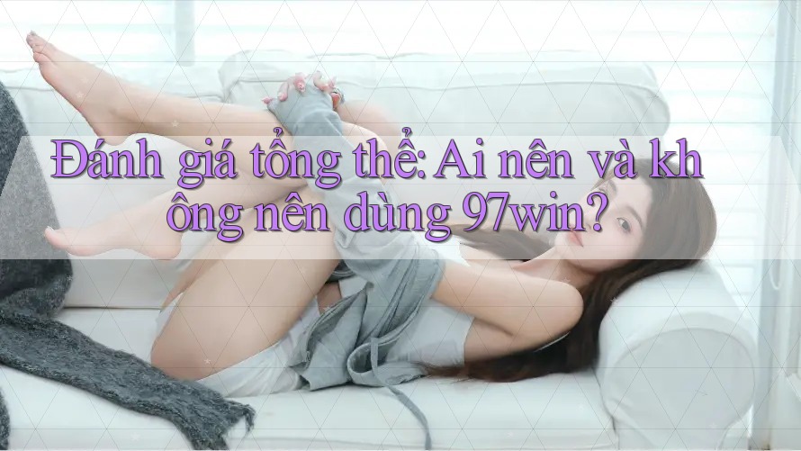 Đánh giá tổng thể: Ai nên và không nên dùng 97win? Đánh giá tổng thể: Ai nên và không nên dùng 97win?