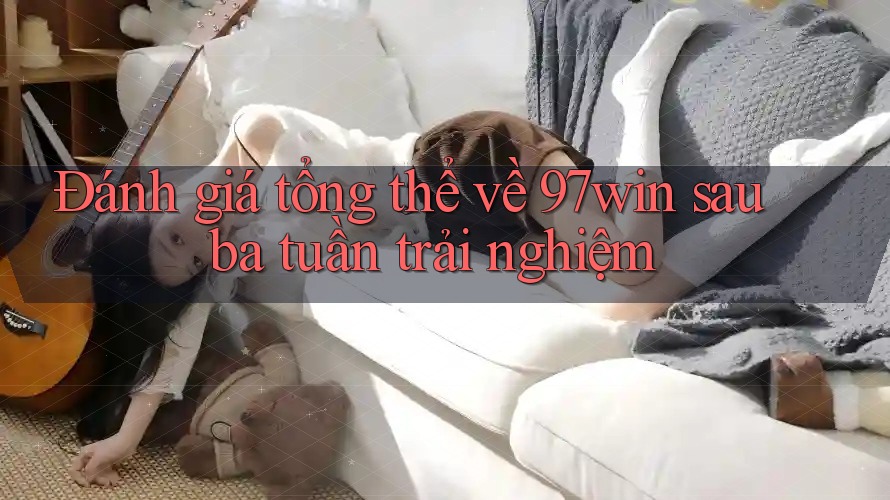Đánh giá tổng thể về 97win sau ba tuần trải nghiệm