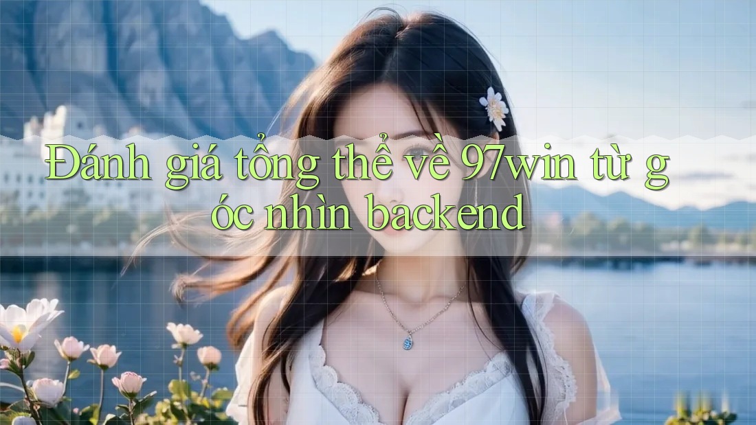 Đánh giá tổng thể về 97win từ góc nhìn backend