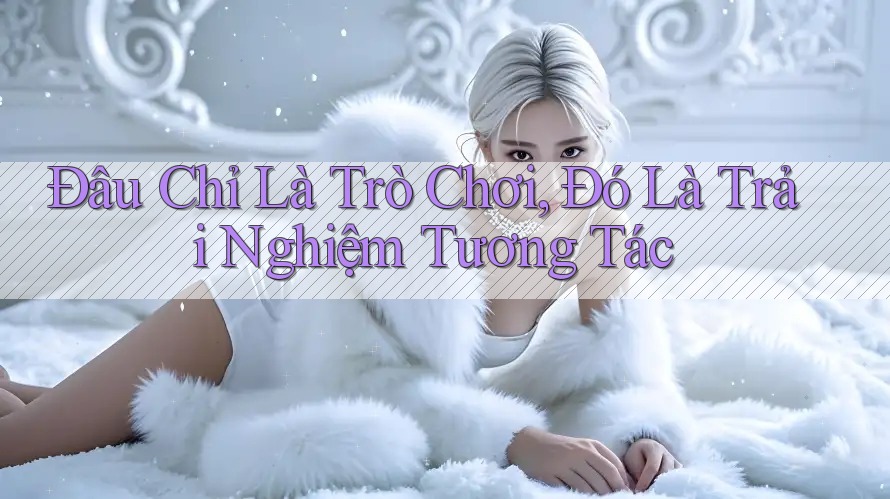 Đâu Chỉ Là Trò Chơi, Đó Là Trải Nghiệm Tương Tác Đâu Chỉ Là Trò Chơi, Đó Là Trải Nghiệm Tương Tác