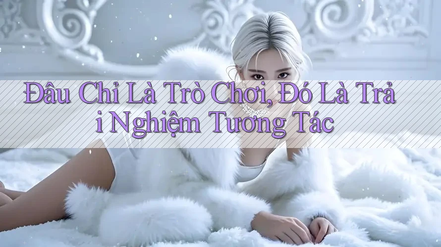 Đâu Chỉ Là Trò Chơi, Đó Là Trải Nghiệm Tương Tác