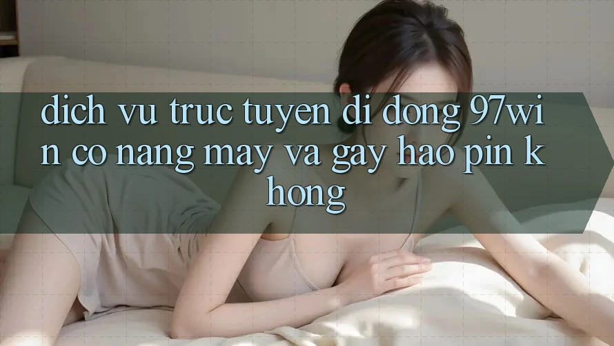 Dịch vụ trực tuyến di động 97win có nặng máy và gây hao pin không? Dịch vụ trực tuyến di động 97win có nặng máy và gây hao pin không?