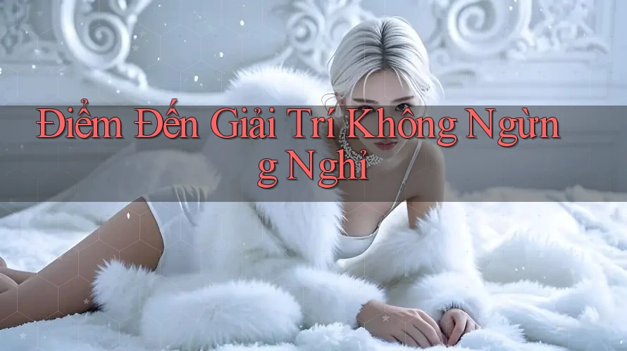 Điểm Đến Giải Trí Không Ngừng Nghỉ Điểm Đến Giải Trí Không Ngừng Nghỉ