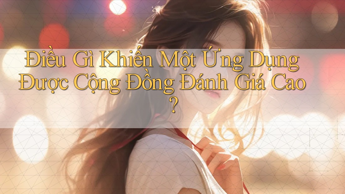Điều Gì Khiến Một Ứng Dụng Được Cộng Đồng Đánh Giá Cao?