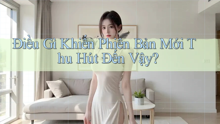 Điều Gì Khiến Phiên Bản Mới Thu Hút Đến Vậy? Điều Gì Khiến Phiên Bản Mới Thu Hút Đến Vậy?