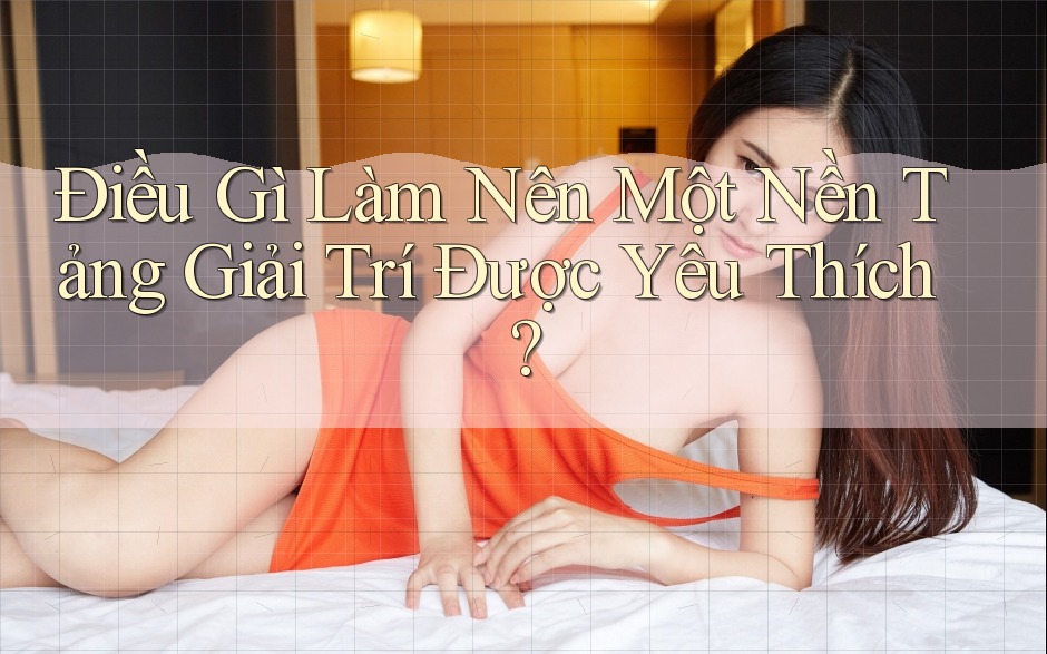 Điều Gì Làm Nên Một Nền Tảng Giải Trí Được Yêu Thích? Điều Gì Làm Nên Một Nền Tảng Giải Trí Được Yêu Thích?