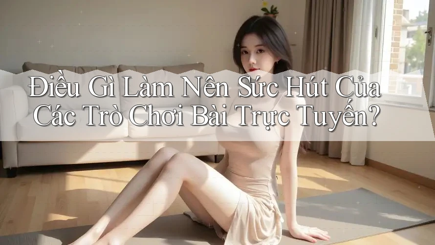 Điều Gì Làm Nên Sức Hút Của Các Trò Chơi Bài Trực Tuyến? Điều Gì Làm Nên Sức Hút Của Các Trò Chơi Bài Trực Tuyến?