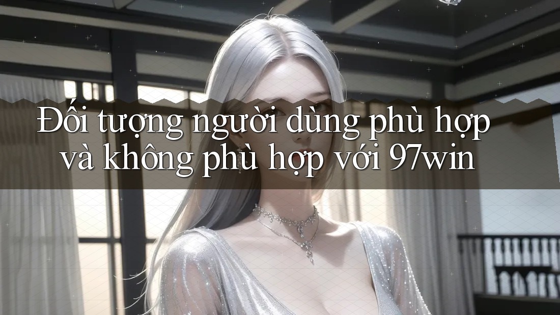 Đối tượng người dùng phù hợp và không phù hợp với 97win Đối tượng người dùng phù hợp và không phù hợp với 97win