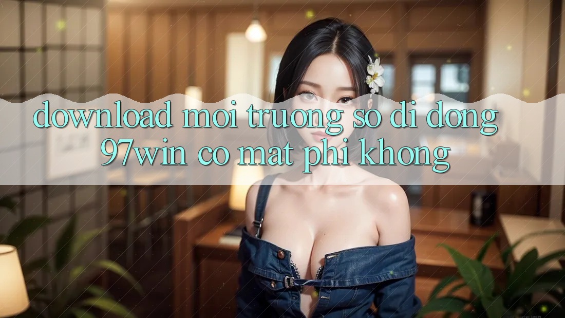 Download môi trường số di động 97win có mất phí không? Download môi trường số di động 97win có mất phí không?