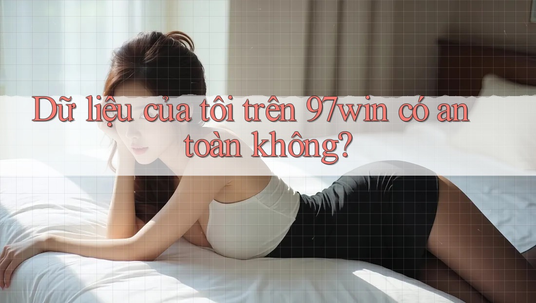 Dữ liệu của tôi trên 97win có an toàn không? Dữ liệu của tôi trên 97win có an toàn không?