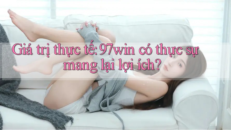 Giá trị thực tế: 97win có thực sự mang lại lợi ích? Giá trị thực tế: 97win có thực sự mang lại lợi ích?
