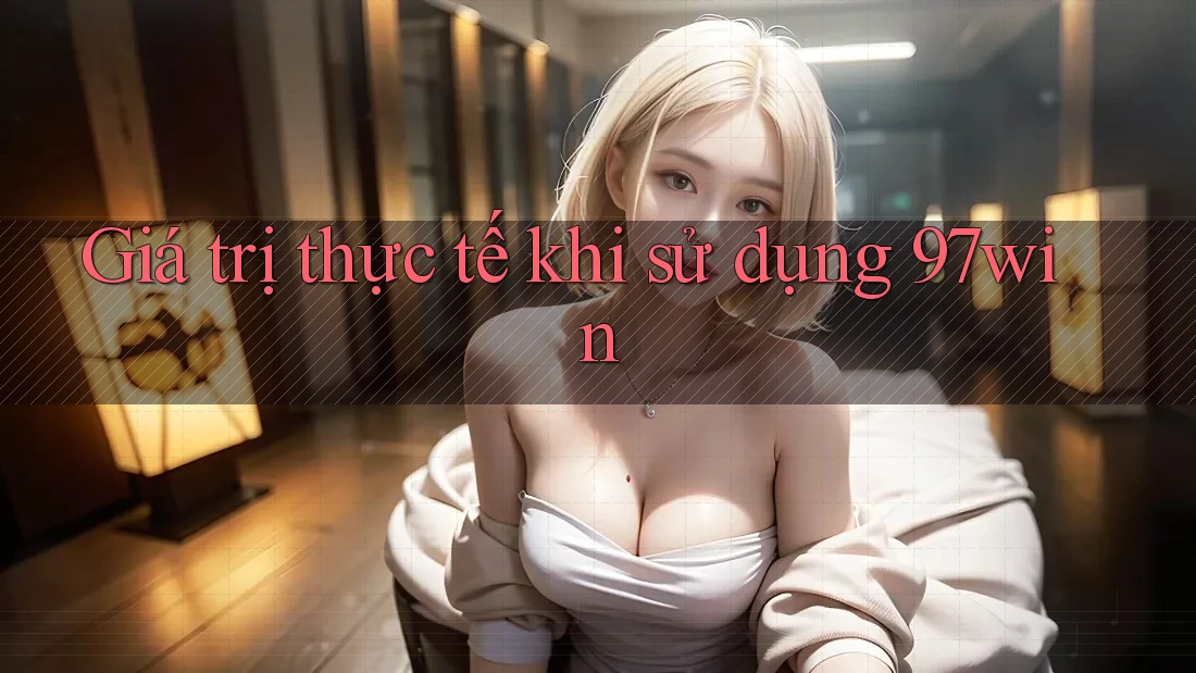 Giá trị thực tế khi sử dụng 97win Giá trị thực tế khi sử dụng 97win