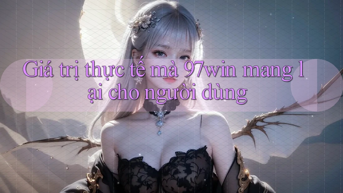 Giá trị thực tế mà 97win mang lại cho người dùng Giá trị thực tế mà 97win mang lại cho người dùng
