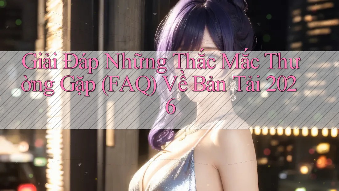 Giải Đáp Những Thắc Mắc Thường Gặp (FAQ) Về Bản Tải 2026 Giải Đáp Những Thắc Mắc Thường Gặp (FAQ) Về Bản Tải 2026