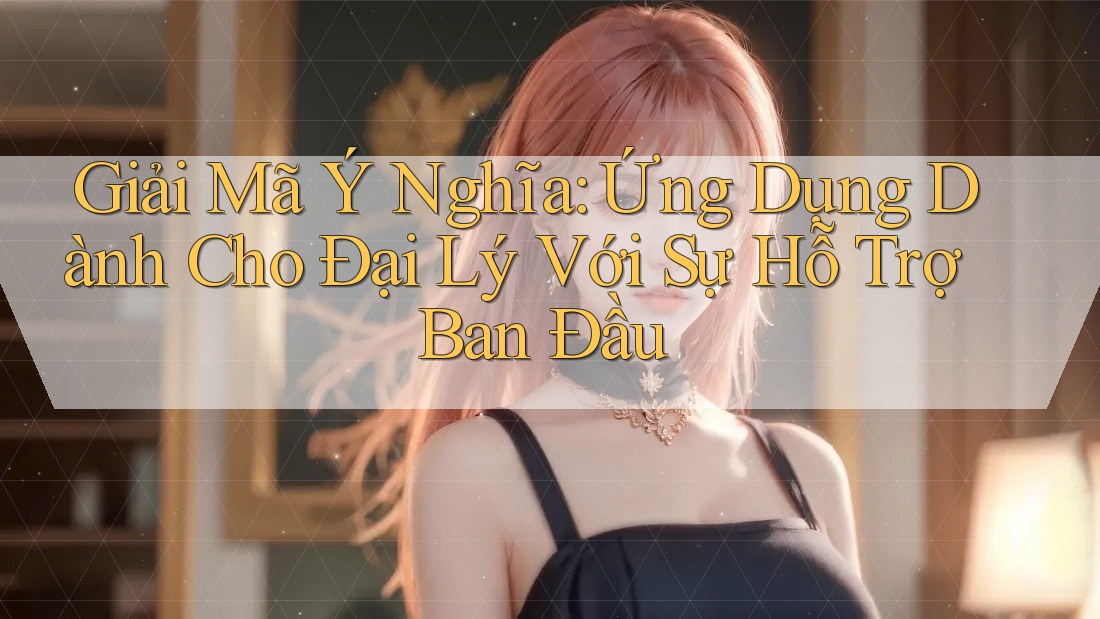 Giải Mã Ý Nghĩa: Ứng Dụng Dành Cho Đại Lý Với Sự Hỗ Trợ Ban Đầu Giải Mã Ý Nghĩa: Ứng Dụng Dành Cho Đại Lý Với Sự Hỗ Trợ Ban Đầu