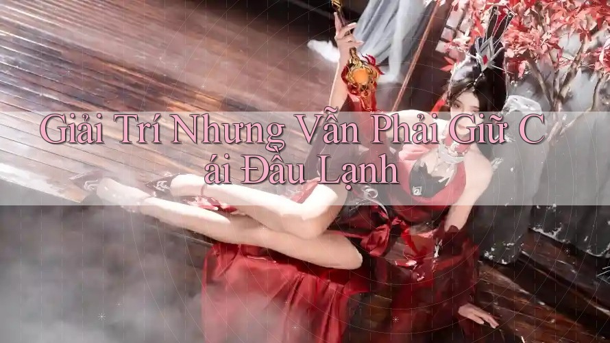 Giải Trí Nhưng Vẫn Phải Giữ Cái Đầu Lạnh Giải Trí Nhưng Vẫn Phải Giữ Cái Đầu Lạnh