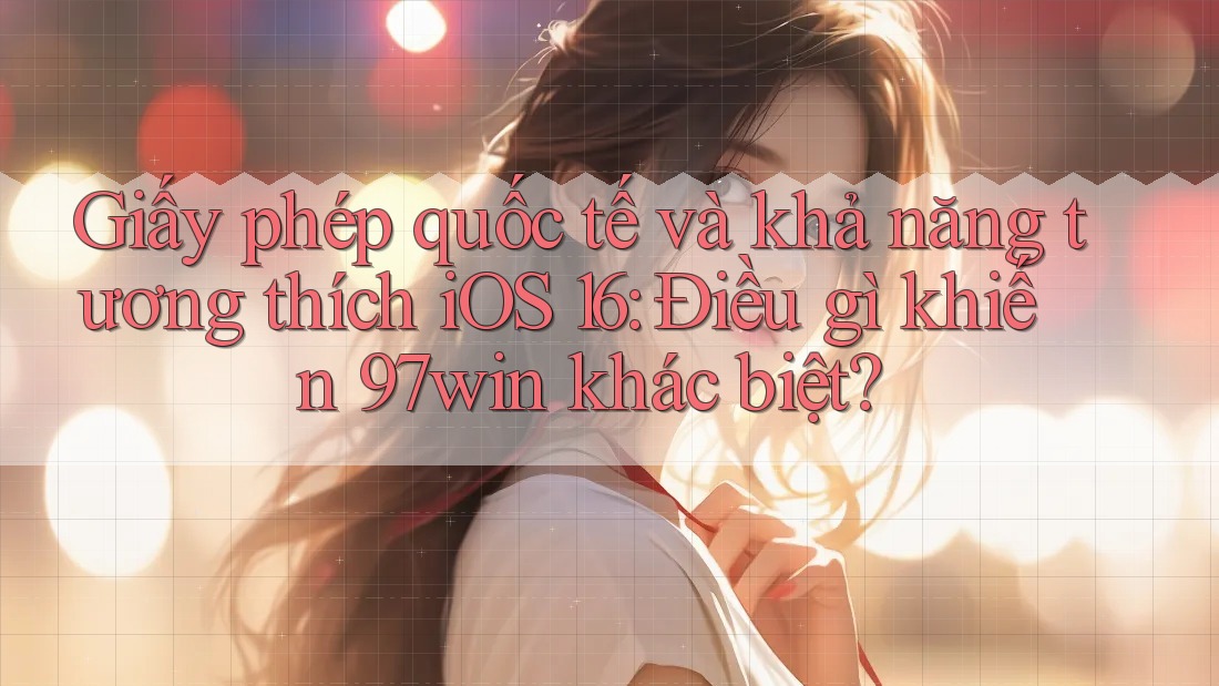 Giấy phép quốc tế và khả năng tương thích iOS 16: Điều gì khiến 97win khác biệt?