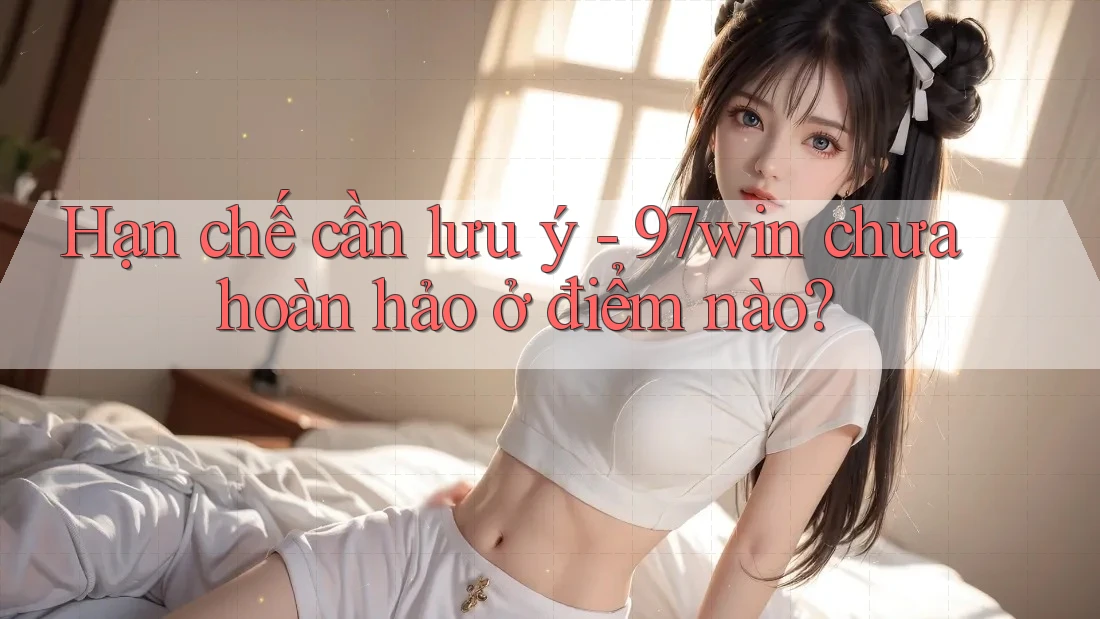 Hạn chế cần lưu ý - 97win chưa hoàn hảo ở điểm nào? Hạn chế cần lưu ý - 97win chưa hoàn hảo ở điểm nào?