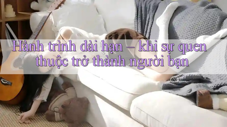 Hành trình dài hạn – khi sự quen thuộc trở thành người bạn Hành trình dài hạn – khi sự quen thuộc trở thành người bạn
